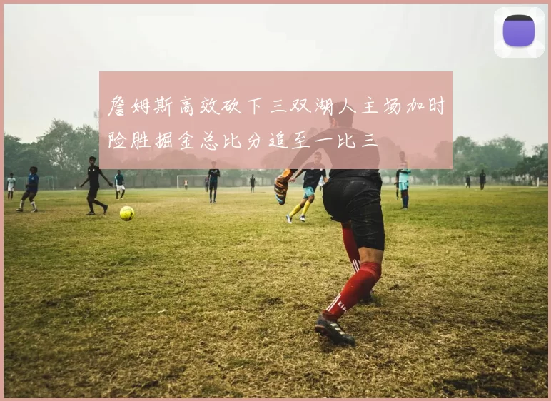 詹姆斯高效砍下三双湖人主场加时险胜掘金总比分追至一比三