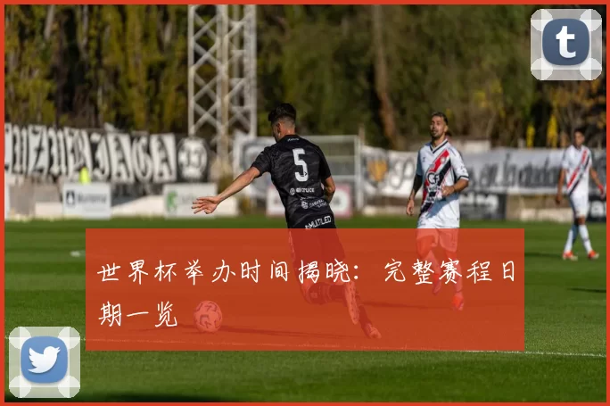世界杯举办时间揭晓:完整赛程日期一览