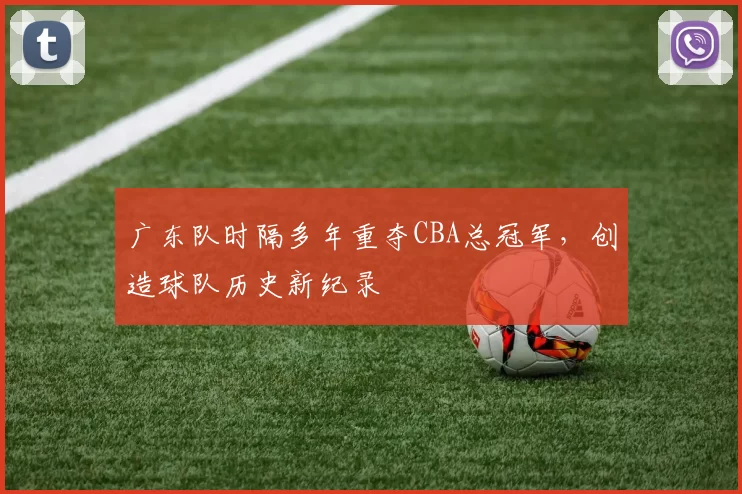 广东队时隔多年重夺CBA总冠军，创造球队历史新纪录