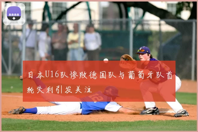 日本U16队惨败德国队与葡萄牙队首轮失利引发关注