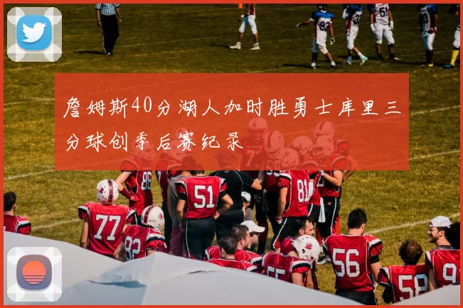 詹姆斯40分湖人加时胜勇士库里三分球创季后赛纪录
