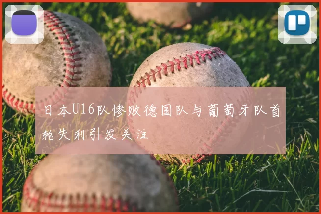 日本U16队惨败德国队与葡萄牙队首轮失利引发关注