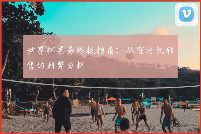 世界杯票务终极指南:从官方到转售的利弊分析