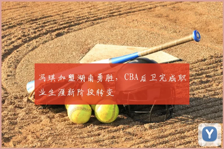 冯琪加盟湖南勇胜，CBA后卫完成职业生涯新阶段转变