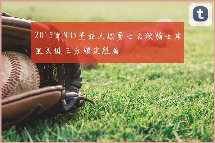 2015年NBA圣诞大战勇士击败骑士库里关键三分锁定胜局