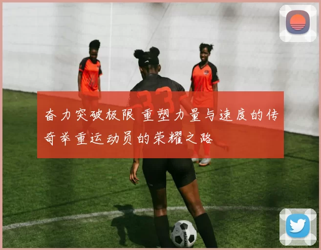 奋力突破极限 重塑力量与速度的传奇举重运动员的荣耀之路
