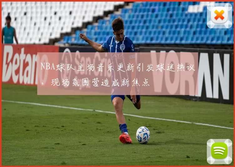 NBA球队主场音乐更新引发球迷热议，现场氛围营造成新焦点