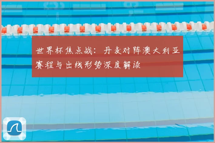 世界杯焦点战：丹麦对阵澳大利亚赛程与出线形势深度解读