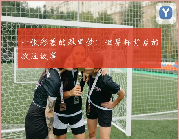 一张彩票的冠军梦:世界杯背后的投注故事