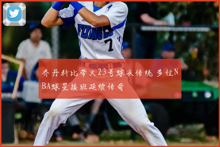 乔丹科比带火23号球衣传统 多位NBA球星接班延续传奇