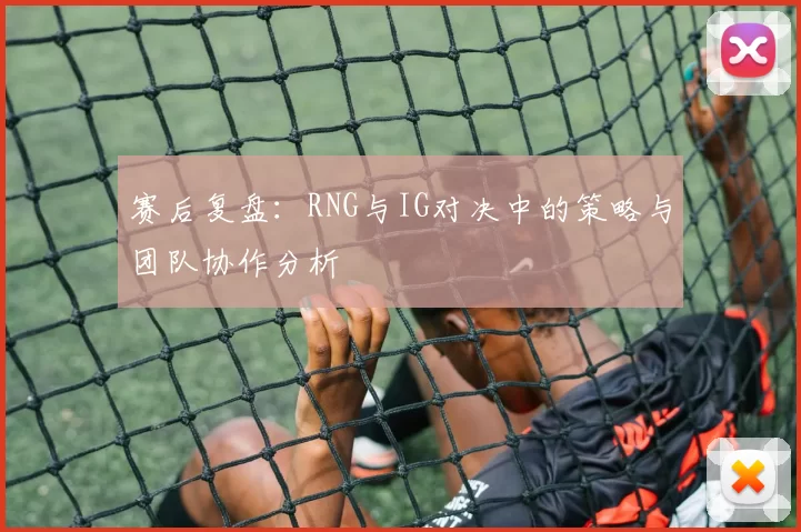 赛后复盘：RNG与IG对决中的策略与团队协作分析