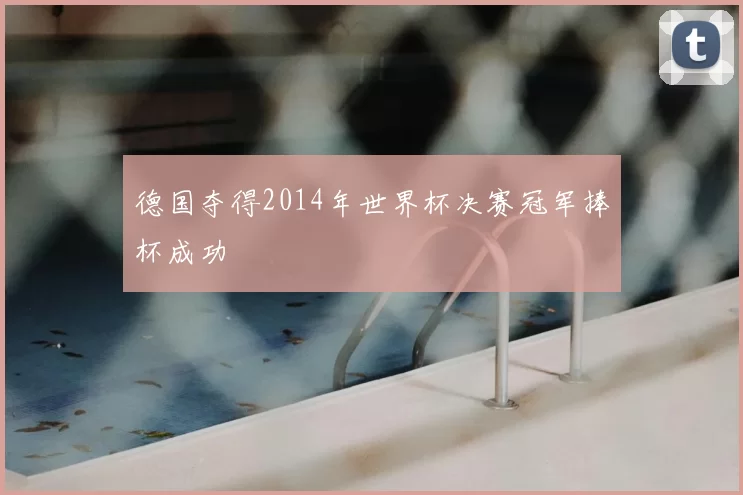 德国夺得2014年世界杯决赛冠军捧杯成功