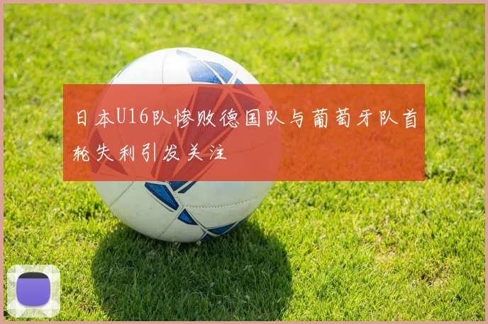 日本U16队惨败德国队与葡萄牙队首轮失利引发关注