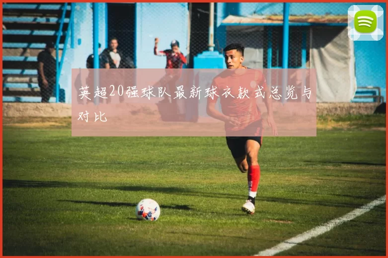 英超20强球队最新球衣款式总览与对比