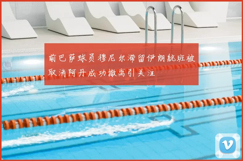 前巴萨球员穆尼尔滞留伊朗航班被取消阿丹成功撤离引关注