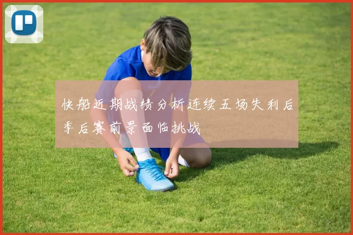 快船近期战绩分析连续五场失利后季后赛前景面临挑战