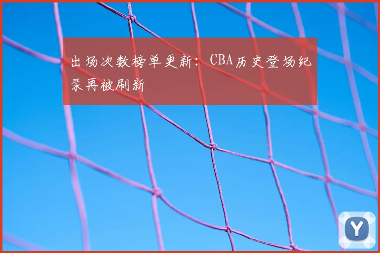 出场次数榜单更新：CBA历史登场纪录再被刷新