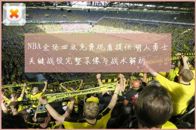 NBA全场回放免费观看提供湖人勇士关键战役完整录像与战术解析