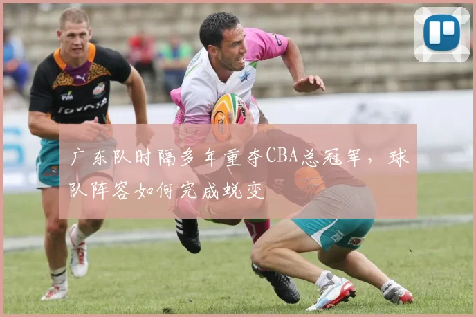 广东队时隔多年重夺CBA总冠军，球队阵容如何完成蜕变