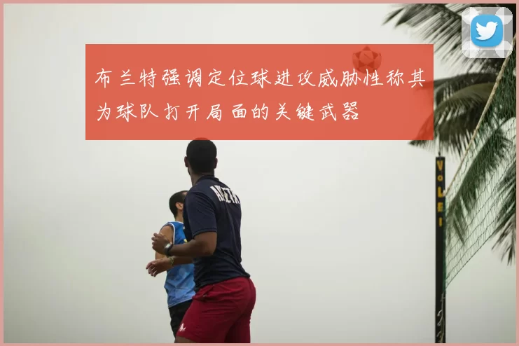 布兰特强调定位球进攻威胁性称其为球队打开局面的关键武器