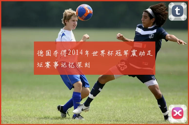 德国夺得2014年世界杯冠军震动足坛赛事记忆深刻