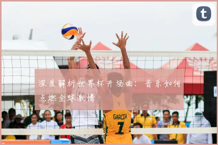 深度解析世界杯开场曲:音乐如何点燃全球激情