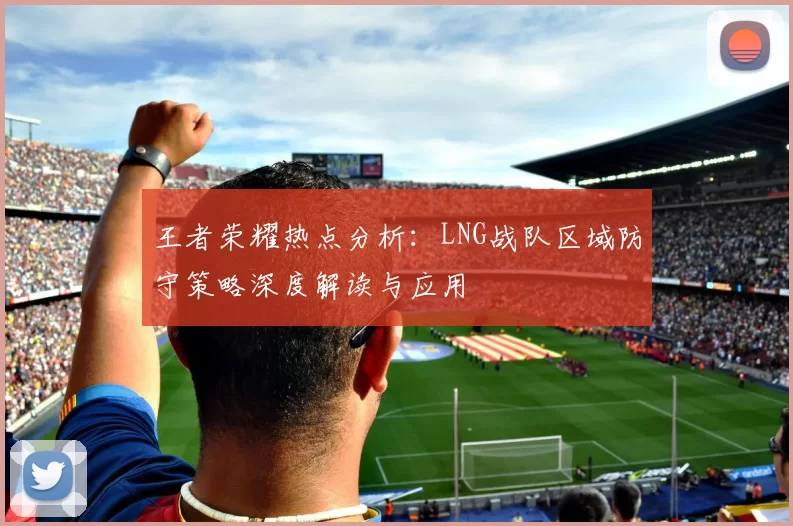 王者荣耀热点分析：LNG战队区域防守策略深度解读与应用