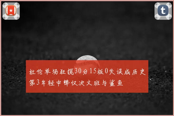 杜伦单场狂揽30分15板0失误成历史第3年轻中锋仅次文班与鲨鱼