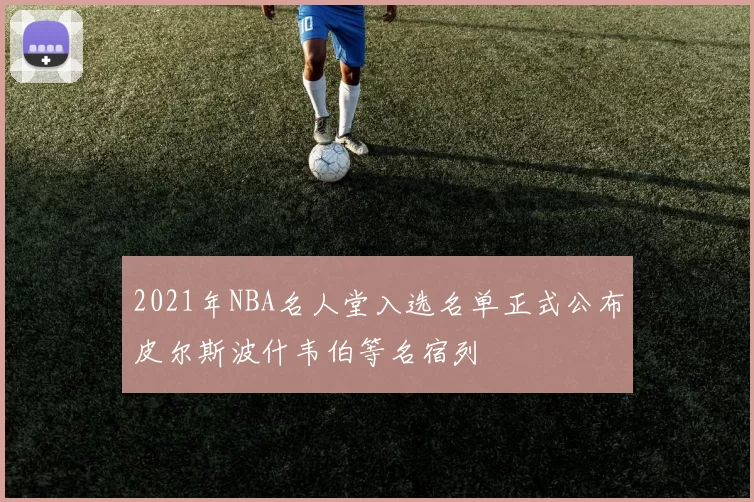 2021年NBA名人堂入选名单正式公布皮尔斯波什韦伯等名宿列