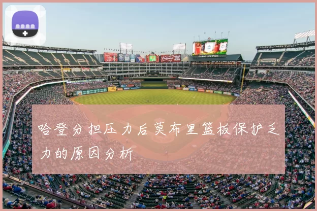 哈登分担压力后莫布里篮板保护乏力的原因分析