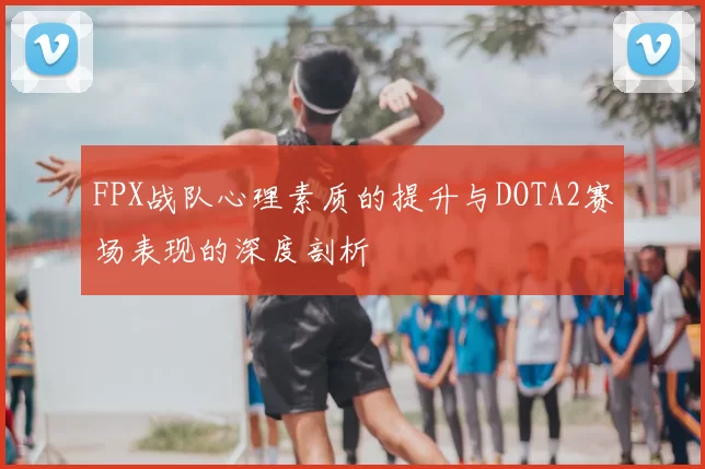 FPX战队心理素质的提升与DOTA2赛场表现的深度剖析