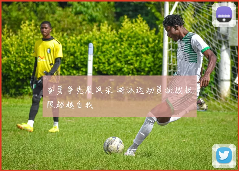 奋勇争先展风采 游泳运动员挑战极限超越自我