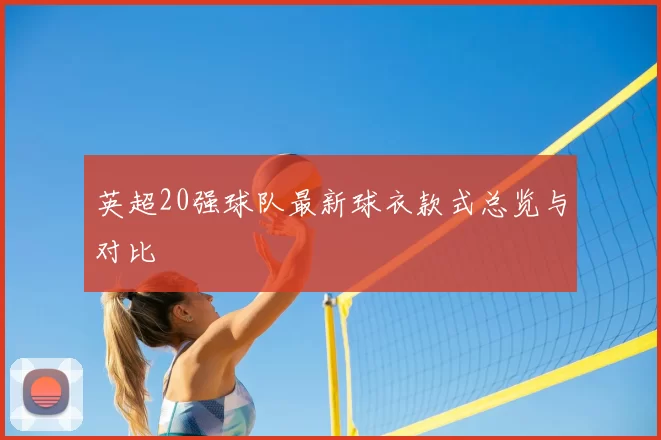 英超20强球队最新球衣款式总览与对比