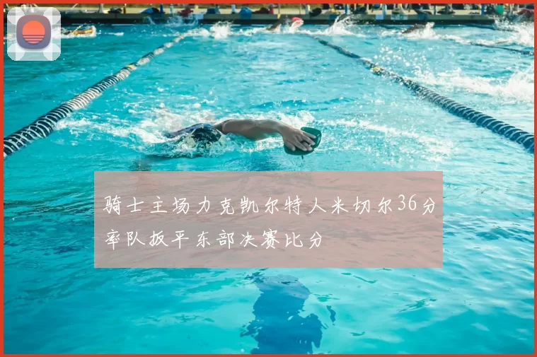 骑士主场力克凯尔特人米切尔36分率队扳平东部决赛比分