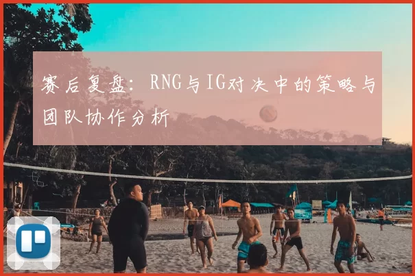 赛后复盘：RNG与IG对决中的策略与团队协作分析