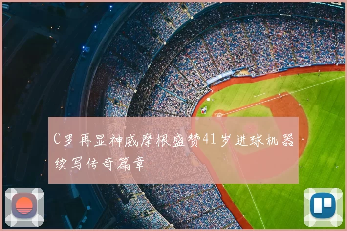 C罗再显神威摩根盛赞41岁进球机器续写传奇篇章