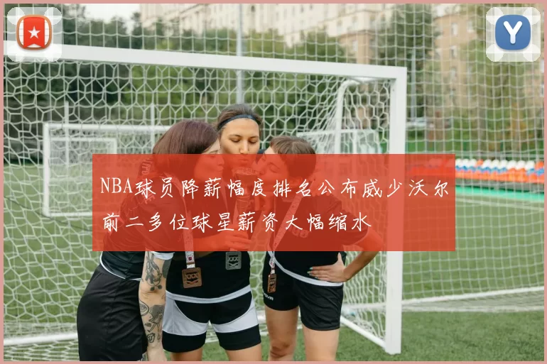NBA球员降薪幅度排名公布威少沃尔前二多位球星薪资大幅缩水