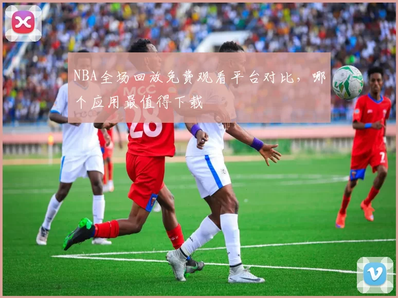 NBA全场回放免费观看平台对比，哪个应用最值得下载