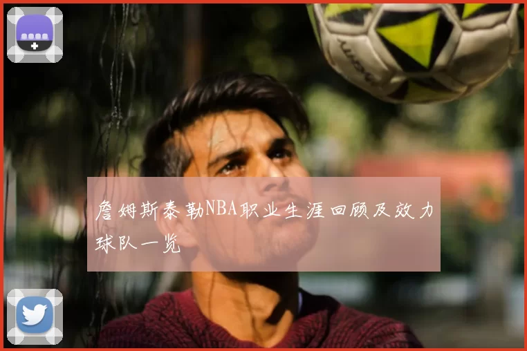 詹姆斯泰勒NBA职业生涯回顾及效力球队一览