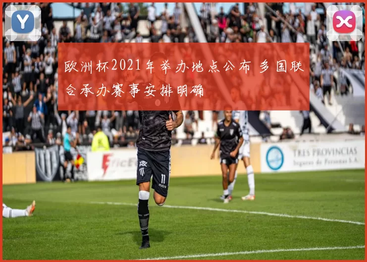 欧洲杯2021年举办地点公布 多国联合承办赛事安排明确