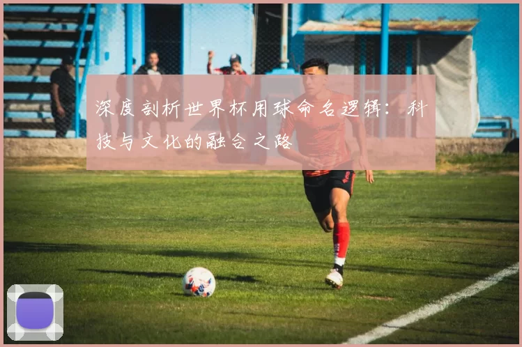 深度剖析世界杯用球命名逻辑：科技与文化的融合之路