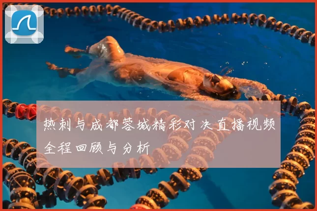 热刺与成都蓉城精彩对决直播视频全程回顾与分析