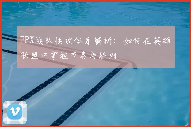 FPX战队快攻体系解析：如何在英雄联盟中掌控节奏与胜利