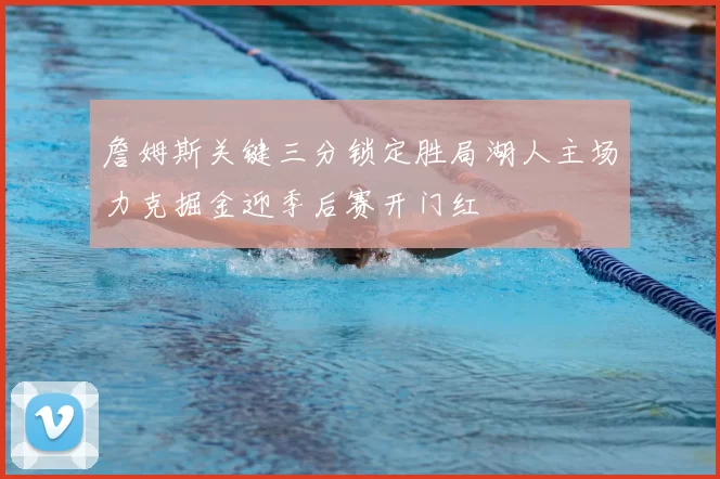詹姆斯关键三分锁定胜局湖人主场力克掘金迎季后赛开门红