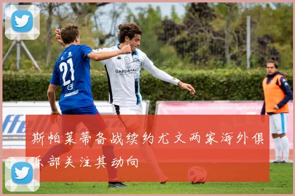 斯帕莱蒂备战续约尤文两家海外俱乐部关注其动向