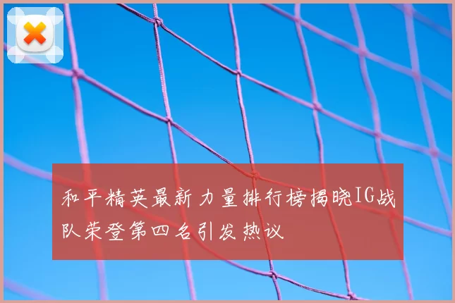 和平精英最新力量排行榜揭晓IG战队荣登第四名引发热议