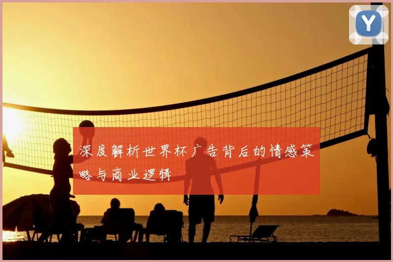 深度解析世界杯广告背后的情感策略与商业逻辑