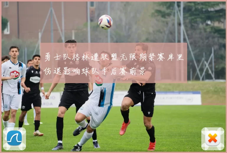 勇士队格林遭联盟无限期禁赛库里伤退影响球队季后赛前景