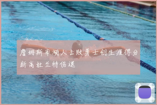 詹姆斯率湖人击败勇士创生涯得分新高杜兰特伤退