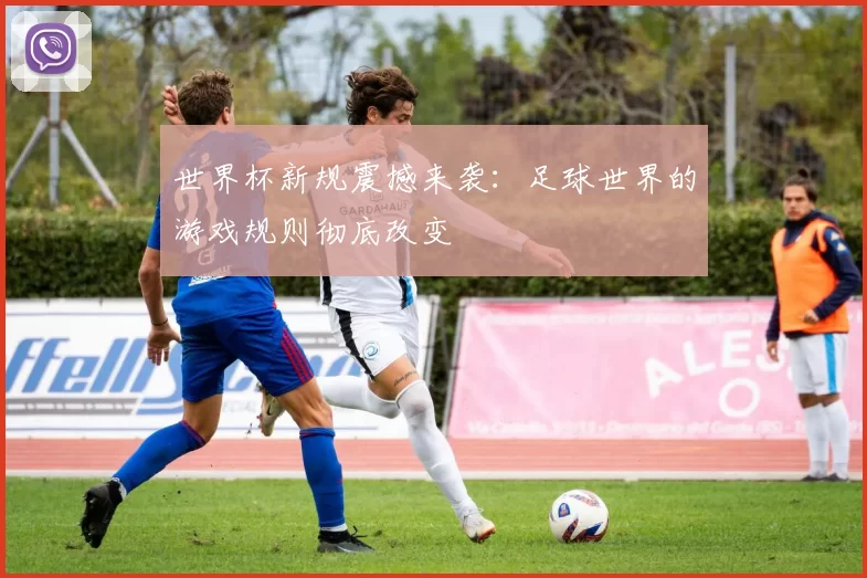 世界杯新规震撼来袭:足球世界的游戏规则彻底改变